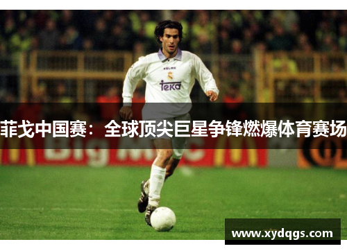 菲戈中国赛：全球顶尖巨星争锋燃爆体育赛场