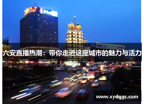 六安直播热潮：带你走进这座城市的魅力与活力